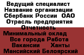 Ведущий специалист › Название организации ­ Сбербанк России, ОАО › Отрасль предприятия ­ Отчетность › Минимальный оклад ­ 1 - Все города Работа » Вакансии   . Ханты-Мансийский,Белоярский г.